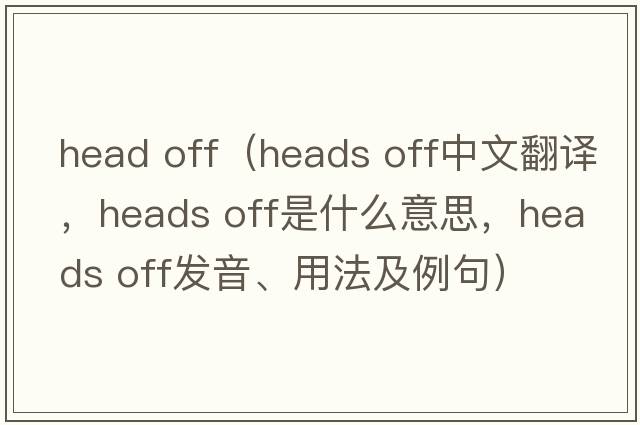 head off（heads off中文翻译，heads off是什么意思，heads off发音、用法及例句）