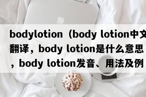bodylotion（body lotion中文翻译，body lotion是什么意思，body lotion发音、用法及例句）