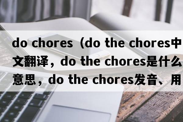do chores（do the chores中文翻译，do the chores是什么意思，do the chores发音、用法及例句）