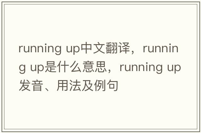 running up中文翻译，running up是什么意思，running up发音、用法及例句