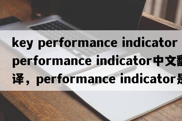 key performance indicator（performance indicator中文翻译，performance indicator是什么意思，performance indicator