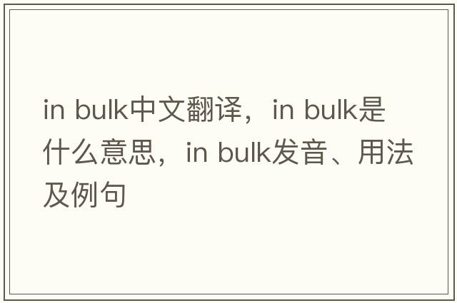 in bulk中文翻译，in bulk是什么意思，in bulk发音、用法及例句