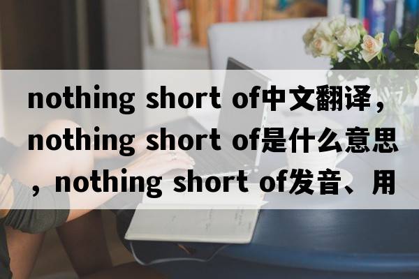 nothing short of中文翻译，nothing short of是什么意思，nothing short of发音、用法及例句