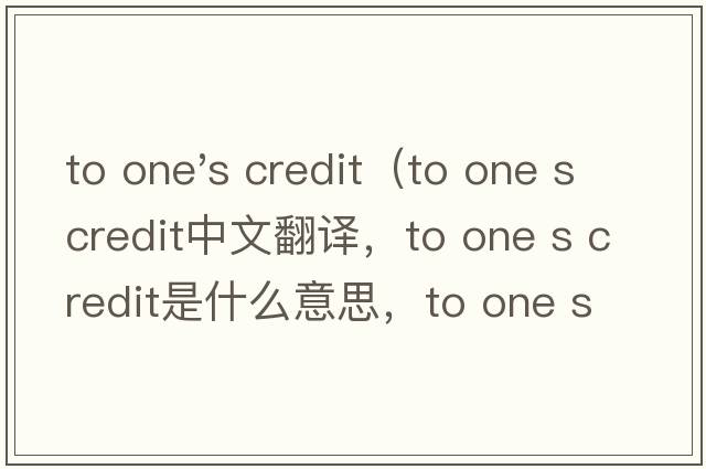 to one's credit（to one s credit中文翻译，to one s credit是什么意思，to one s credit发音、用法及例句）