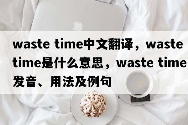 waste time中文翻译，waste time是什么意思，waste time发音、用法及例句