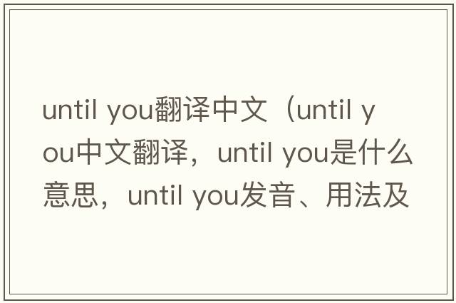 until you翻译中文（until you中文翻译，until you是什么意思，until you发音、用法及例句）