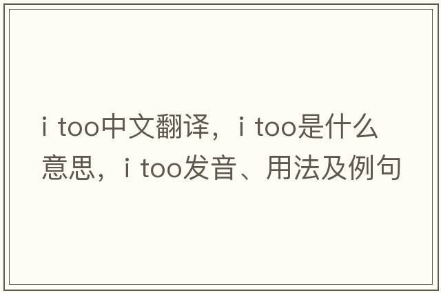 I TOO中文翻译，I TOO是什么意思，I TOO发音、用法及例句