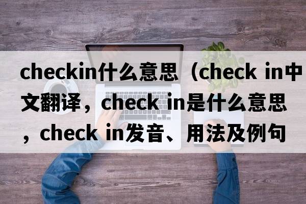 checkin什么意思（check in中文翻译，check in是什么意思，check in发音、用法及例句）