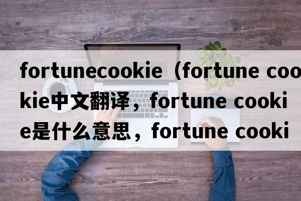 fortunecookie（fortune cookie中文翻译，fortune cookie是什么意思，fortune cookie发音、用法及例句）
