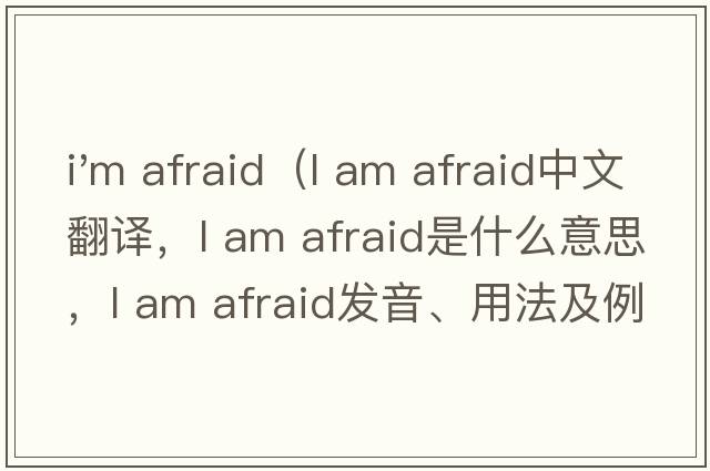 i'm afraid（l am afraid中文翻译，l am afraid是什么意思，l am afraid发音、用法及例句）