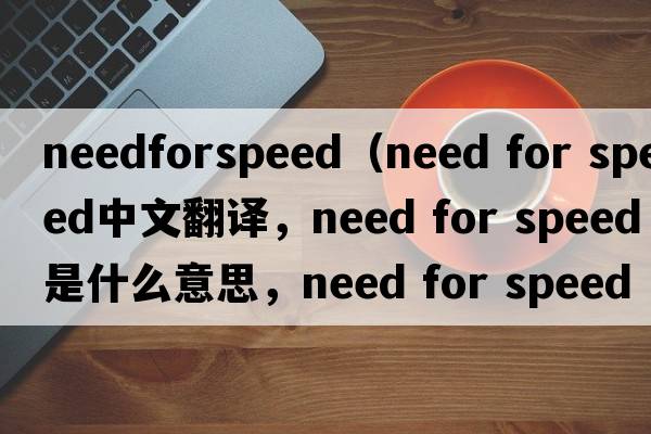 needforspeed（need for speed中文翻译，need for speed是什么意思，need for speed发音、用法及例句）