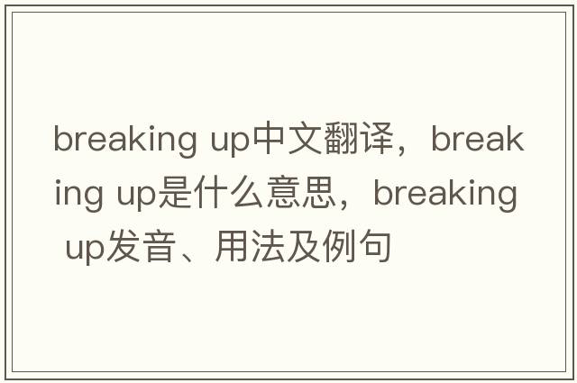 breaking up中文翻译，breaking up是什么意思，breaking up发音、用法及例句