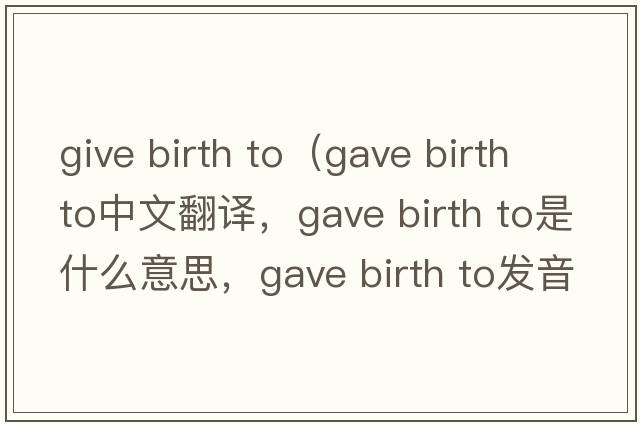 give birth to（gave birth to中文翻译，gave birth to是什么意思，gave birth to发音、用法及例句）