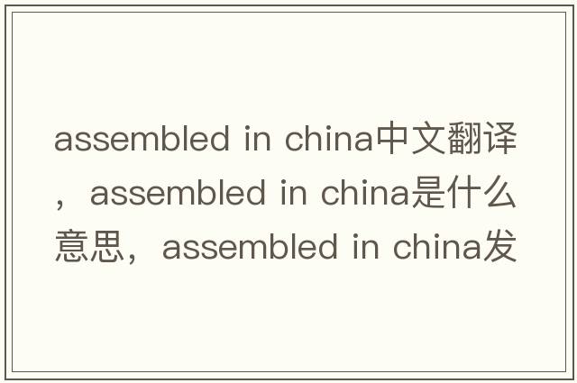 assembled in china中文翻译，assembled in china是什么意思，assembled in china发音、用法及例句