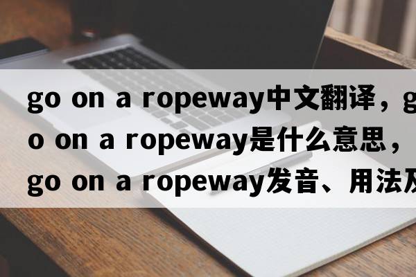 go on a ropeway中文翻译，go on a ropeway是什么意思，go on a ropeway发音、用法及例句