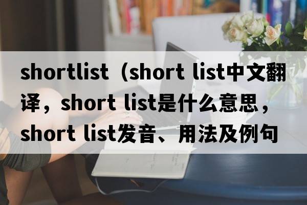 shortlist（short list中文翻译，short list是什么意思，short list发音、用法及例句）