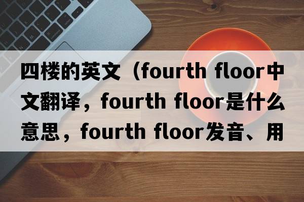 四楼的英文（fourth floor中文翻译，fourth floor是什么意思，fourth floor发音、用法及例句）
