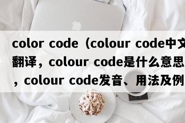 color code（colour code中文翻译，colour code是什么意思，colour code发音、用法及例句）