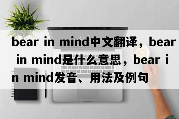 bear in mind中文翻译，bear in mind是什么意思，bear in mind发音、用法及例句