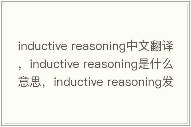 inductive reasoning中文翻译，inductive reasoning是什么意思，inductive reasoning发音、用法及例句