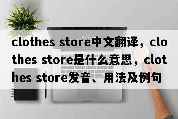clothes store中文翻译，clothes store是什么意思，clothes store发音、用法及例句