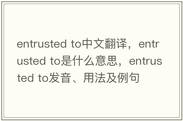 entrusted to中文翻译，entrusted to是什么意思，entrusted to发音、用法及例句