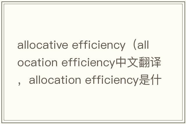 allocative efficiency（allocation efficiency中文翻译，allocation efficiency是什么意思，allocation efficiency发音、用法及例句）