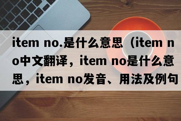 item no.是什么意思（item NO中文翻译，item NO是什么意思，item NO发音、用法及例句）