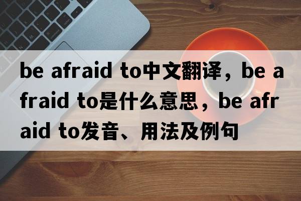 be afraid to中文翻译，be afraid to是什么意思，be afraid to发音、用法及例句