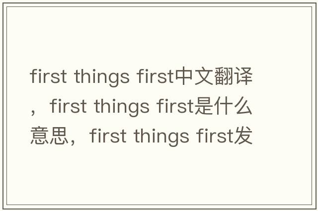 first things first中文翻译，first things first是什么意思，first things first发音、用法及例句