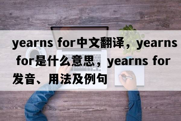 yearns for中文翻译，yearns for是什么意思，yearns for发音、用法及例句