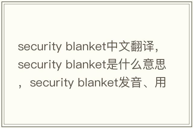 security blanket中文翻译，security blanket是什么意思，security blanket发音、用法及例句
