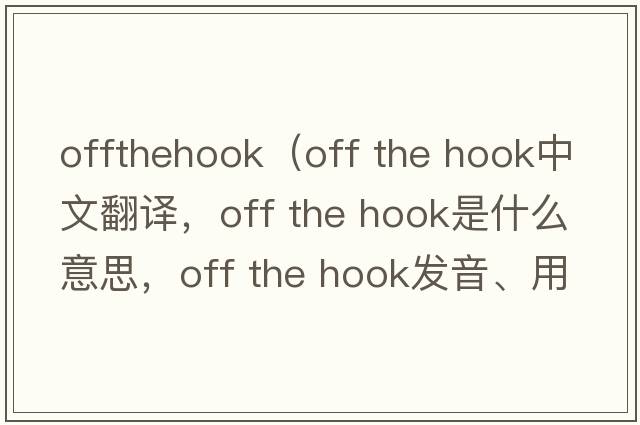 offthehook（off the hook中文翻译，off the hook是什么意思，off the hook发音、用法及例句）