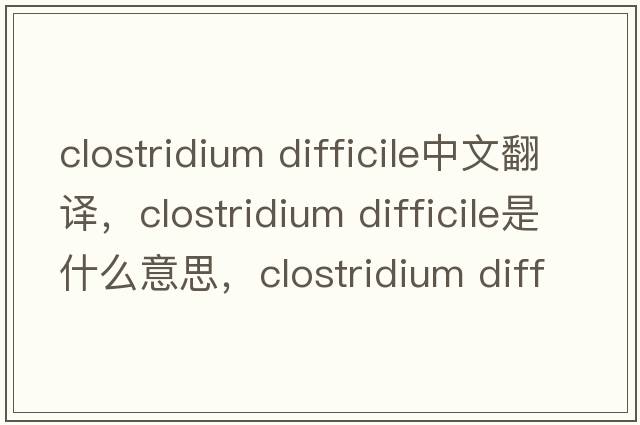 clostridium difficile中文翻译，clostridium difficile是什么意思，clostridium difficile发音、用法及例句