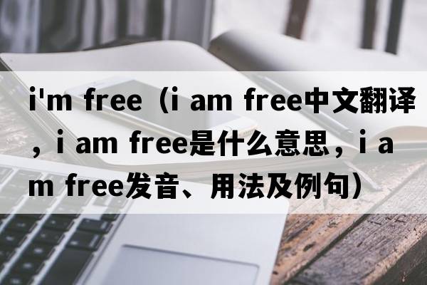 i'm free（i am free中文翻译，i am free是什么意思，i am free发音、用法及例句）