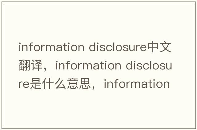 information disclosure中文翻译，information disclosure是什么意思，information disclosure发音、用法及例句