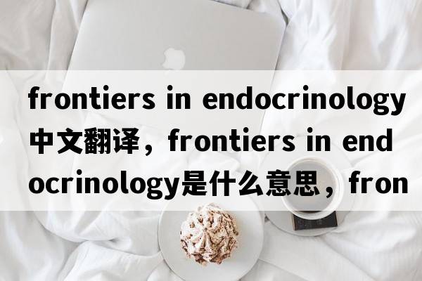frontiers in endocrinology中文翻译，frontiers in endocrinology是什么意思，frontiers in endocrinology发音、用法及例句