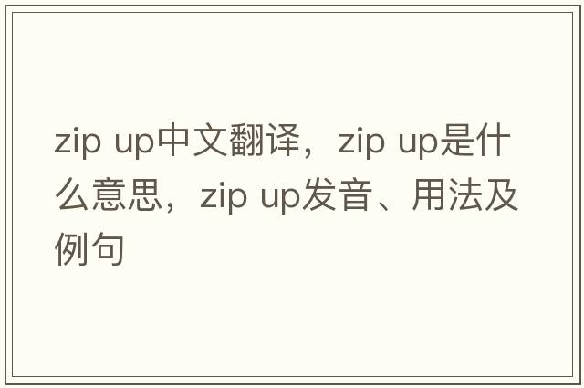 zip up中文翻译，zip up是什么意思，zip up发音、用法及例句