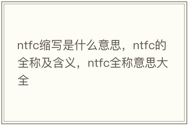 ntfc缩写是什么意思，ntfc的全称及含义，ntfc全称意思大全