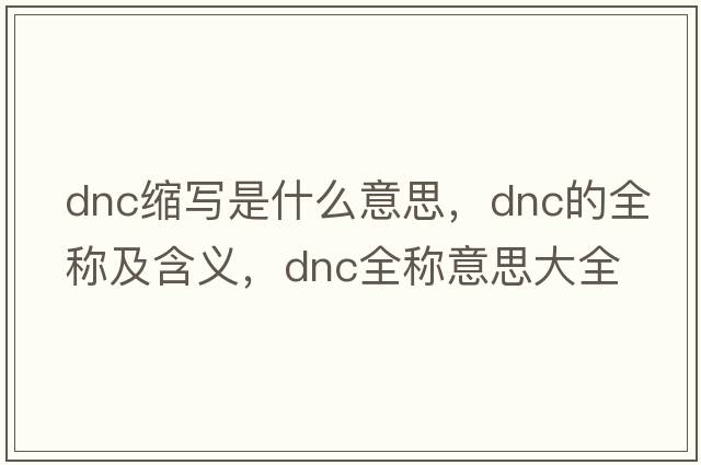 dnc缩写是什么意思，dnc的全称及含义，dnc全称意思大全
