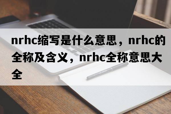 nrhc缩写是什么意思，nrhc的全称及含义，nrhc全称意思大全