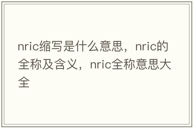 nric缩写是什么意思，nric的全称及含义，nric全称意思大全