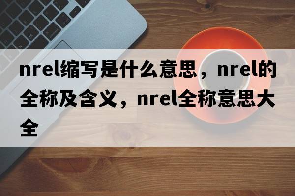 nrel缩写是什么意思，nrel的全称及含义，nrel全称意思大全