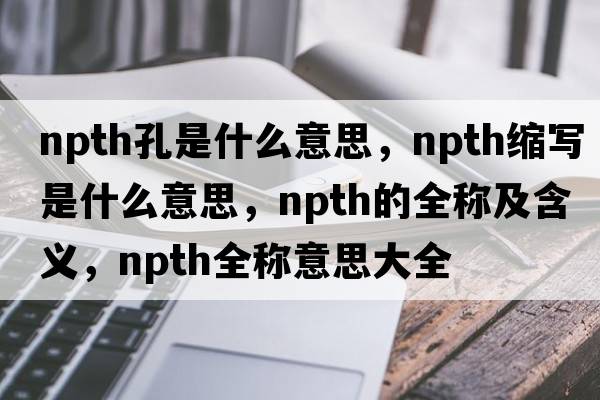npth孔是什么意思，npth缩写是什么意思，npth的全称及含义，npth全称意思大全