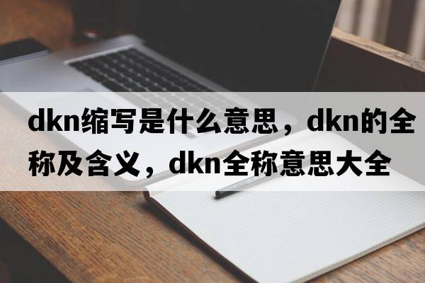 dkn缩写是什么意思，dkn的全称及含义，dkn全称意思大全