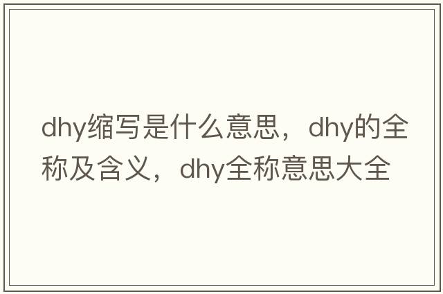 dhy缩写是什么意思，dhy的全称及含义，dhy全称意思大全