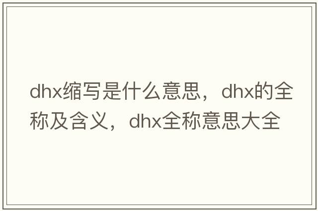 dhx缩写是什么意思，dhx的全称及含义，dhx全称意思大全