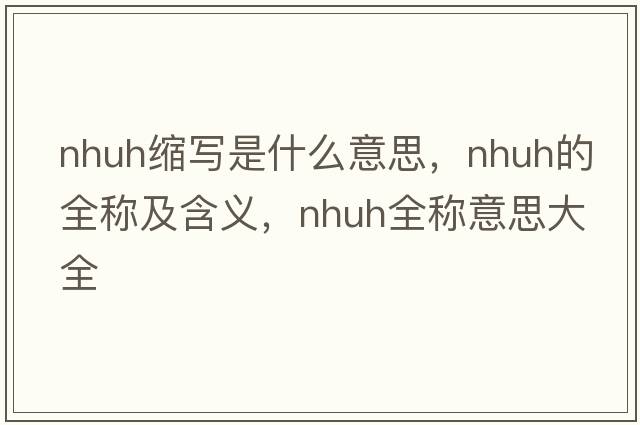 nhuh缩写是什么意思，nhuh的全称及含义，nhuh全称意思大全