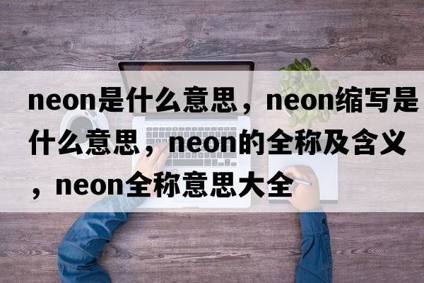 neon是什么意思，neon缩写是什么意思，neon的全称及含义，neon全称意思大全