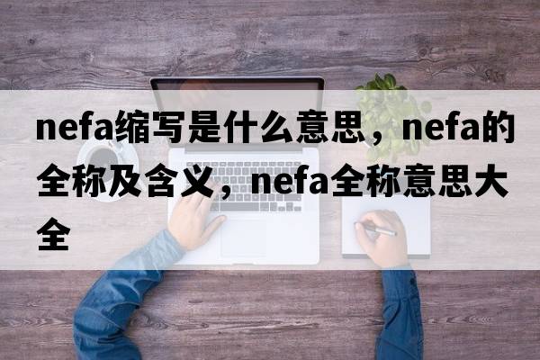 nefa缩写是什么意思，nefa的全称及含义，nefa全称意思大全